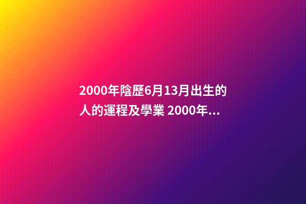 2000年陰歷6月13月出生的人的運程及學業 2000年農歷6月13日凌晨出生 男 什么命-第1張-觀點-玄機派